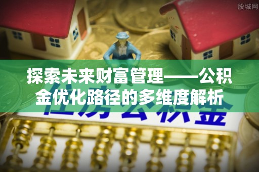 仑背探索未来财富管理——公积金优化路径的多维度解析