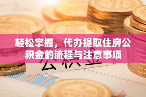 仑背轻松掌握，代办提取住房公积金的流程与注意事项