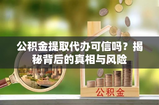 仑背公积金提取代办可信吗？揭秘背后的真相与风险