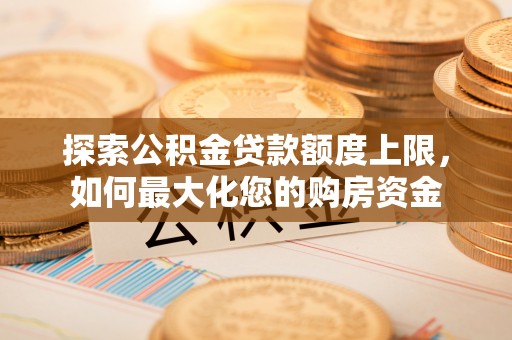 仑背探索公积金贷款额度上限，如何最大化您的购房资金