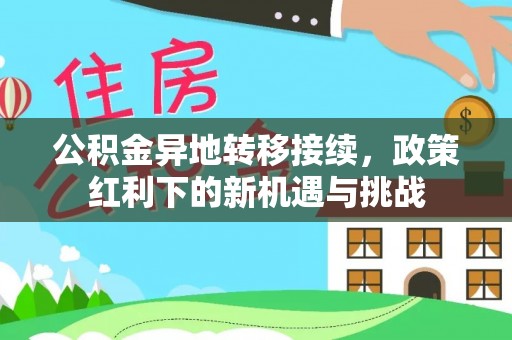 仑背公积金异地转移接续，政策红利下的新机遇与挑战