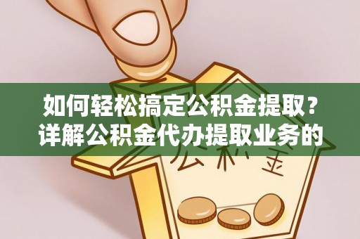 仑背如何轻松搞定公积金提取？详解公积金代办提取业务的便捷之道