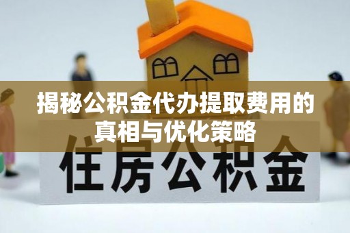 仑背揭秘公积金代办提取费用的真相与优化策略
