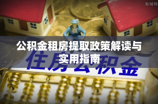 仑背公积金租房提取政策解读与实用指南