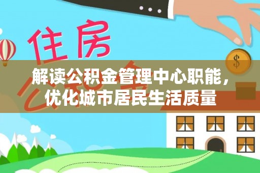 仑背解读公积金管理中心职能，优化城市居民生活质量
