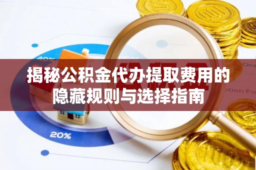 仑背揭秘公积金代办提取费用的隐藏规则与选择指南