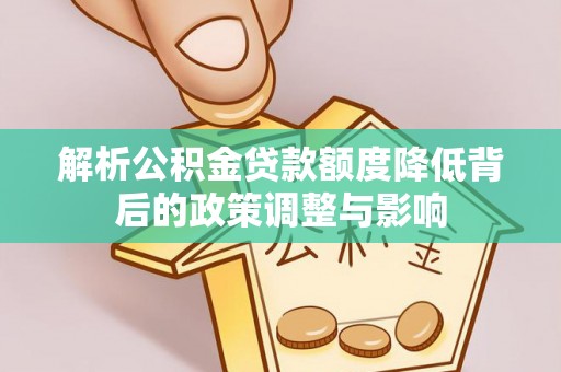 仑背解析公积金贷款额度降低背后的政策调整与影响