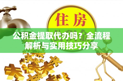 仑背公积金提取代办吗？全流程解析与实用技巧分享