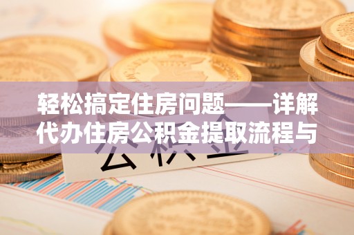 仑背轻松搞定住房问题——详解代办住房公积金提取流程与技巧