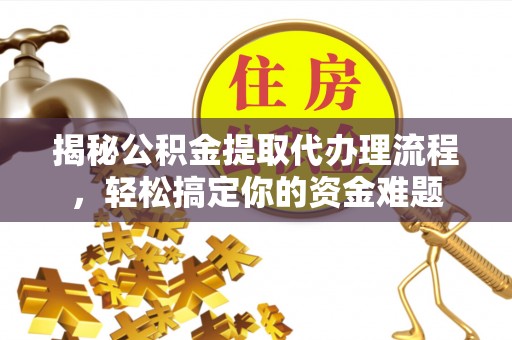 仑背揭秘公积金提取代办理流程，轻松搞定你的资金难题