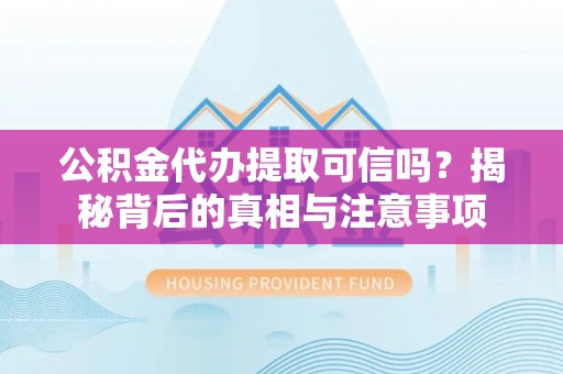 仑背公积金代办提取可信吗？揭秘背后的真相与注意事项