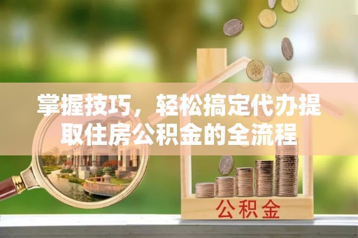 仑背掌握技巧，轻松搞定代办提取住房公积金的全流程