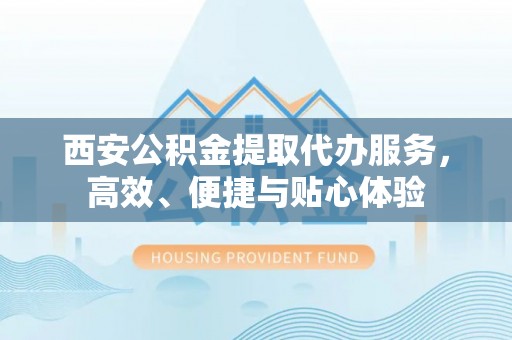 仑背西安公积金提取代办服务，高效、便捷与贴心体验