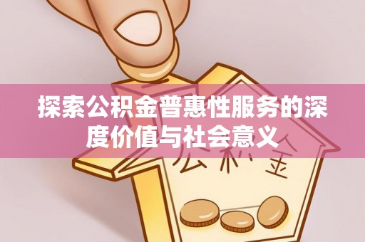 仑背探索公积金普惠性服务的深度价值与社会意义