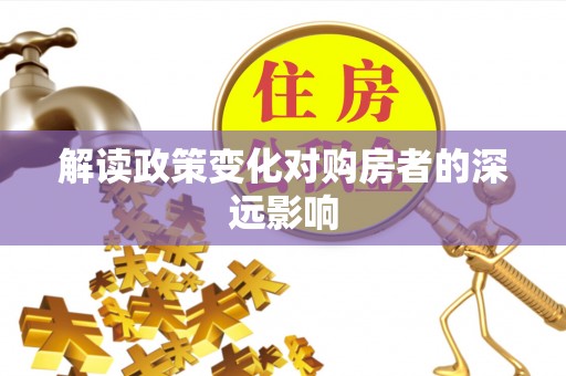 仑背解读政策变化对购房者的深远影响