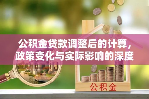 仑背公积金贷款调整后的计算，政策变化与实际影响的深度解析