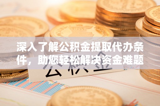 仑背深入了解公积金提取代办条件，助您轻松解决资金难题