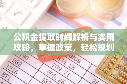 仑背公积金提取时间解析与实用攻略，掌握政策，轻松规划未来