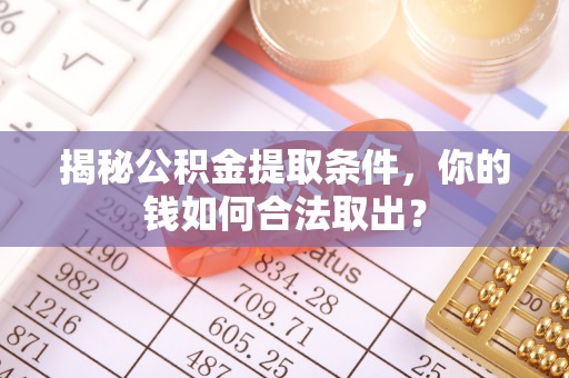 仑背揭秘公积金提取条件，你的钱如何合法取出？