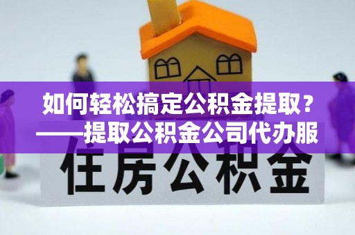 仑背如何轻松搞定公积金提取？——提取公积金公司代办服务全解析