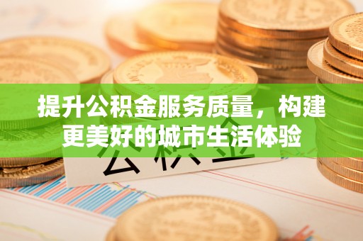 仑背提升公积金服务质量，构建更美好的城市生活体验