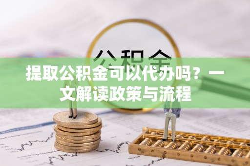 仑背提取公积金可以代办吗？一文解读政策与流程