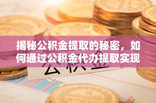 仑背揭秘公积金提取的秘密，如何通过公积金代办提取实现财务自由
