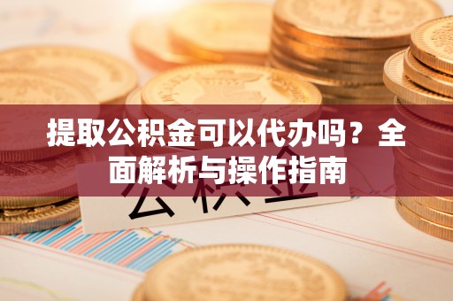仑背提取公积金可以代办吗？全面解析与操作指南