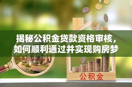 仑背揭秘公积金贷款资格审核，如何顺利通过并实现购房梦想