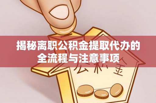 仑背揭秘离职公积金提取代办的全流程与注意事项