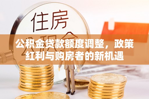 仑背公积金贷款额度调整，政策红利与购房者的新机遇