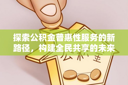 仑背探索公积金普惠性服务的新路径，构建全民共享的未来