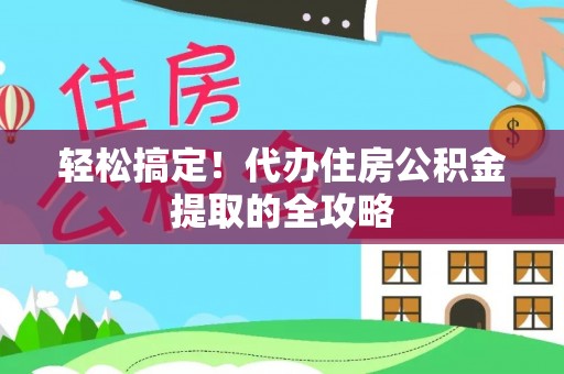 仑背轻松搞定！代办住房公积金提取的全攻略