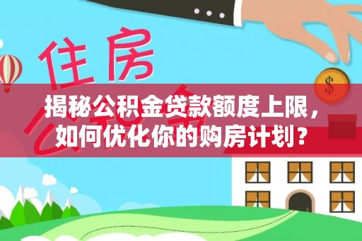 仑背揭秘公积金贷款额度上限，如何优化你的购房计划？