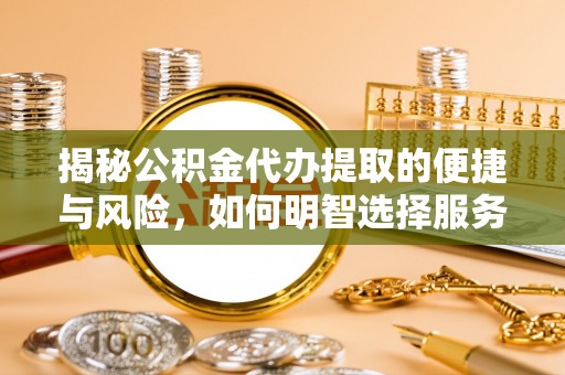 仑背揭秘公积金代办提取的便捷与风险，如何明智选择服务？