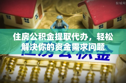 仑背住房公积金提取代办，轻松解决你的资金需求问题