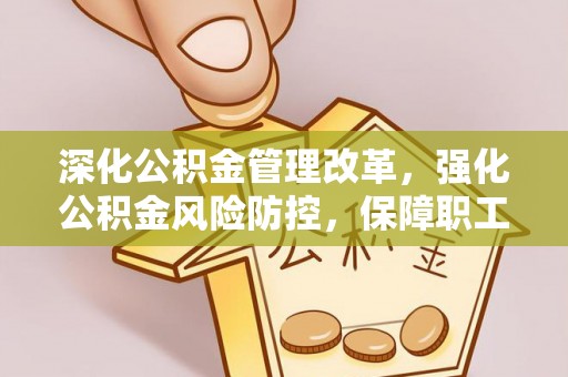 仑背深化公积金管理改革，强化公积金风险防控，保障职工权益