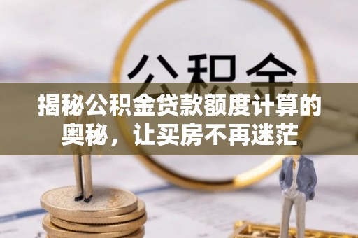 仑背揭秘公积金贷款额度计算的奥秘，让买房不再迷茫