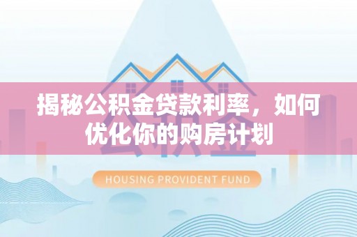 仑背揭秘公积金贷款利率，如何优化你的购房计划