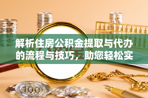 仑背解析住房公积金提取与代办的流程与技巧，助您轻松实现资金流动