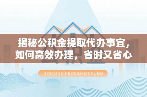 仑背揭秘公积金提取代办事宜，如何高效办理，省时又省心？