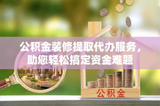 仑背公积金装修提取代办服务，助您轻松搞定资金难题
