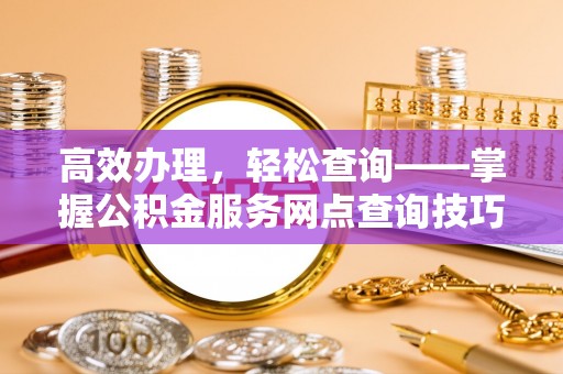 仑背高效办理，轻松查询——掌握公积金服务网点查询技巧