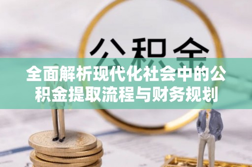 仑背全面解析现代化社会中的公积金提取流程与财务规划