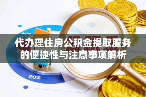 仑背代办理住房公积金提取服务的便捷性与注意事项解析