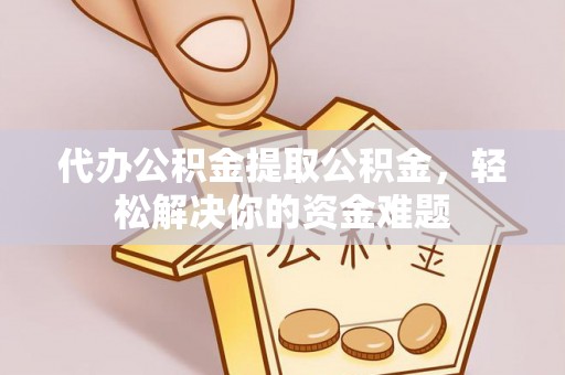 仑背代办公积金提取公积金，轻松解决你的资金难题