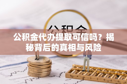 仑背公积金代办提取可信吗？揭秘背后的真相与风险