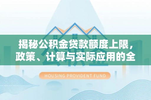 仑背揭秘公积金贷款额度上限，政策、计算与实际应用的全面解析