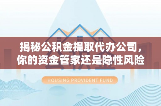 仑背揭秘公积金提取代办公司，你的资金管家还是隐性风险？