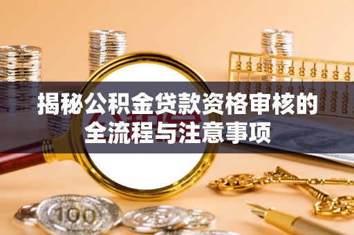 仑背揭秘公积金贷款资格审核的全流程与注意事项
